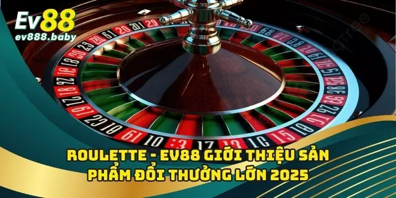 Roulette - EV88 Giới Thiệu Sản Phẩm Đổi Thưởng Lớn 2025