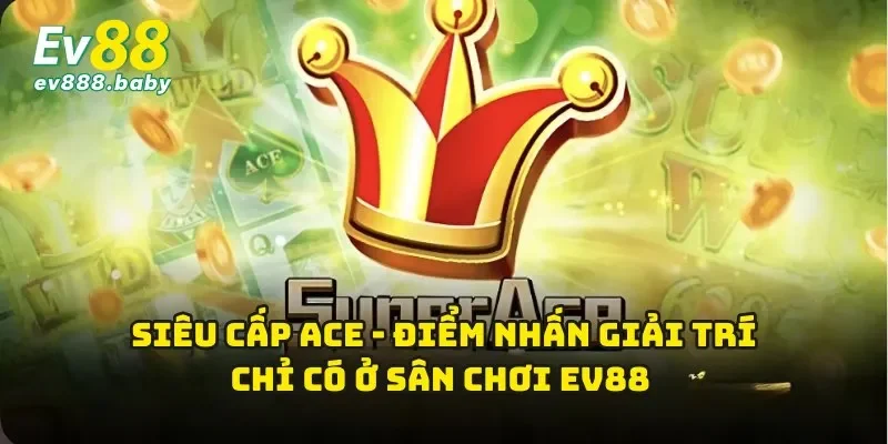 Siêu Cấp ACE - Điểm Nhấn Giải Trí Chỉ Có Ở Sân Chơi EV88