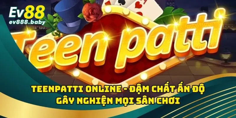Teenpatti Online - Đậm Chất Ấn Độ Gây Nghiện Mọi Sân Chơi